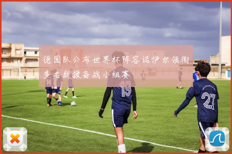 德国队公布世界杯阵容诺伊尔领衔多名新援备战小组赛