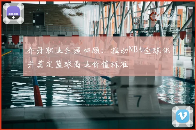 乔丹职业生涯回顾：推动NBA全球化并奠定篮球商业价值标准