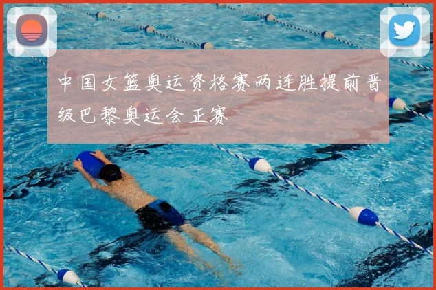 中国女篮奥运资格赛两连胜提前晋级巴黎奥运会正赛
