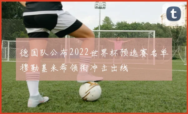 德国队公布2022世界杯预选赛名单穆勒基米希领衔冲击出线