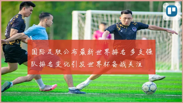 国际足联公布最新世界排名 多支强队排名变化引发世界杯备战关注