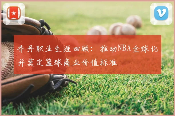 乔丹职业生涯回顾：推动NBA全球化并奠定篮球商业价值标准