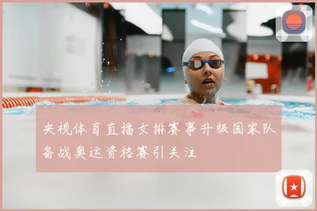 央视体育直播女排赛事升级国家队备战奥运资格赛引关注